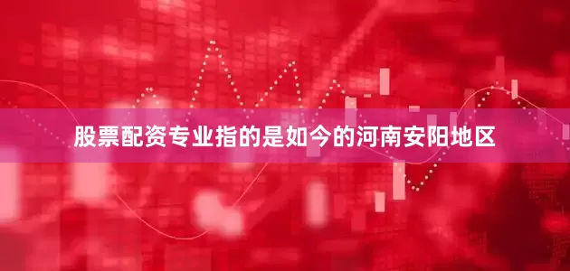 股票配资专业指的是如今的河南安阳地区