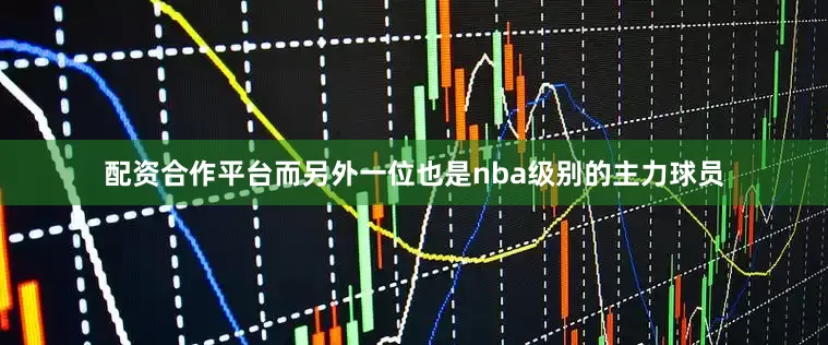 配资合作平台而另外一位也是nba级别的主力球员