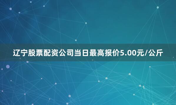 辽宁股票配资公司当日最高报价5.00元/公斤