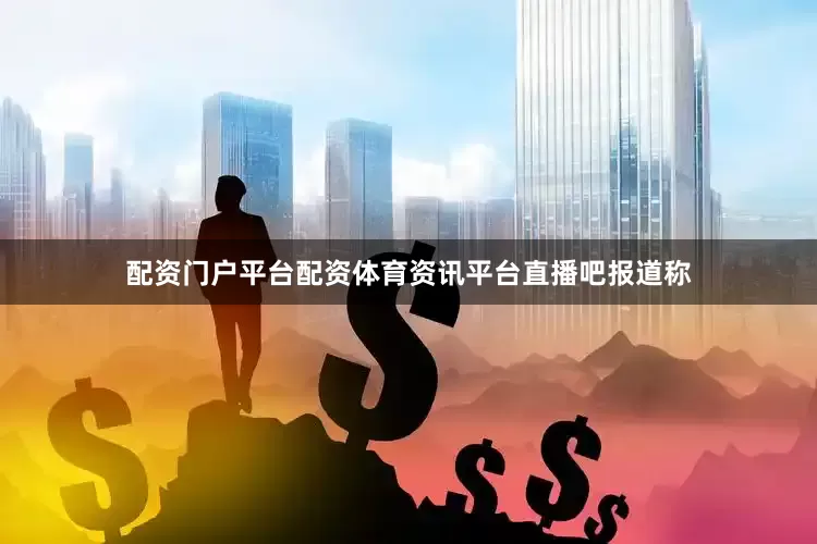 配资门户平台配资体育资讯平台直播吧报道称