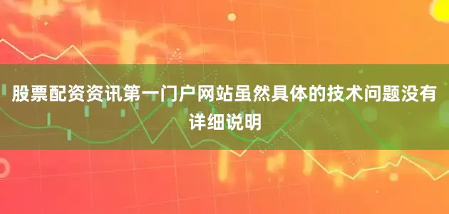 股票配资资讯第一门户网站虽然具体的技术问题没有详细说明