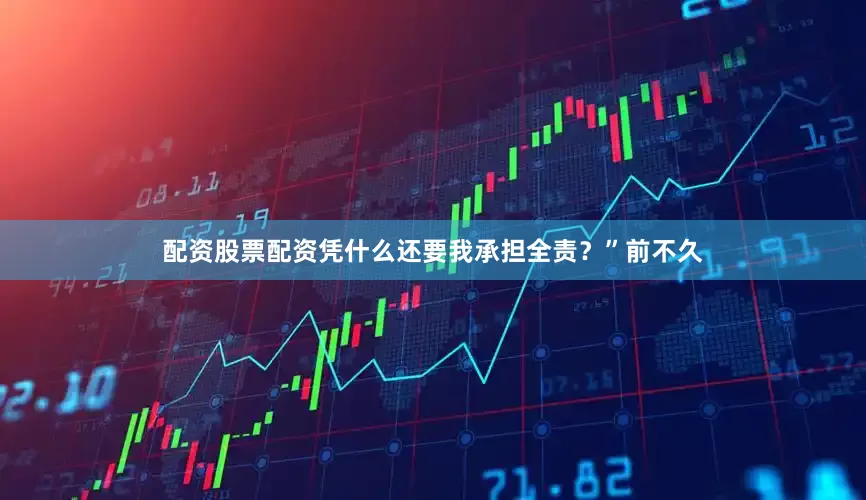 配资股票配资凭什么还要我承担全责？”前不久