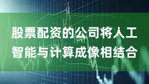 股票配资的公司将人工智能与计算成像相结合