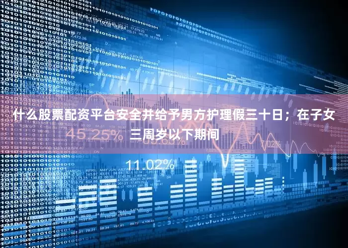 什么股票配资平台安全并给予男方护理假三十日；在子女三周岁以下期间