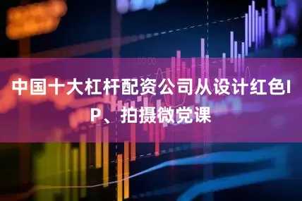 中国十大杠杆配资公司从设计红色IP、拍摄微党课
